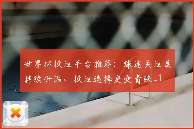 世界杯投注平台推荐:球迷关注度持续升温,投注选择更受青睐_1