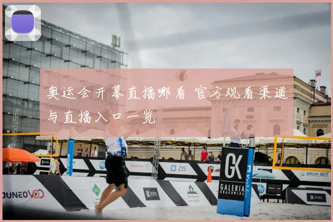 奥运会开幕直播哪看 官方观看渠道与直播入口一览